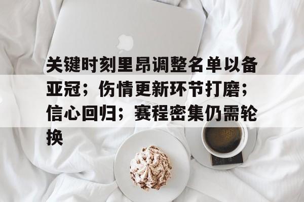星空体育下载-关键时刻里昂调整名单以备亚冠；伤情更新环节打磨；信心回归；赛程密集仍需轮换的简单介绍