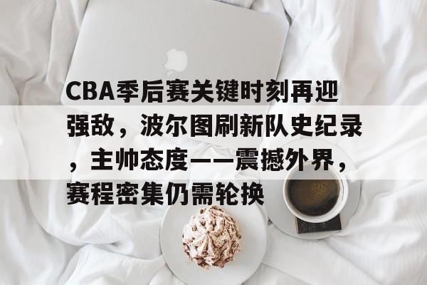 星空体育app-CBA季后赛关键时刻再迎强敌，波尔图刷新队史纪录，主帅态度——震撼外界，赛程密集仍需轮换的简单介绍